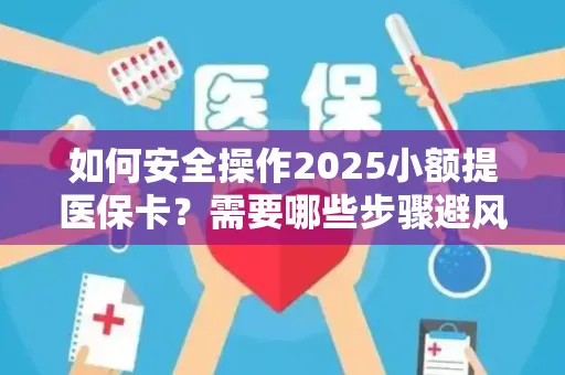 如何安全操作2025小额提医保卡？需要哪些步骤避风险？